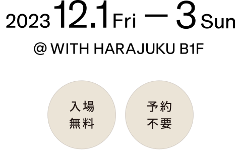 2023 12.1 Fri - 3 sun @ WITH HARAJUKU B1F 入場無料 予約不要